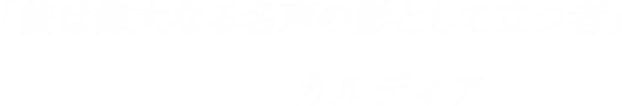 「彼は偉大なる名声の影として立つ者」-カルディア