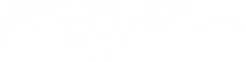 「喋る動物の中では見どころがあるね。まぁトビーが助けないと、皆全然ダメなんだけど。あ、フォージを起こさなきゃ！」―トビー