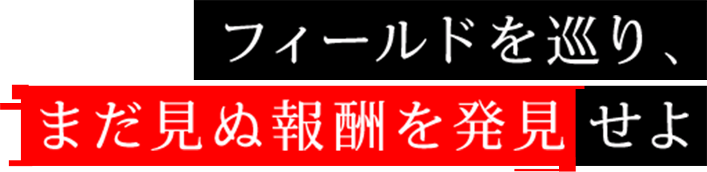 フィールドを巡り、まだ見ぬ報酬を発見せよ